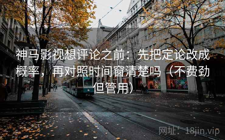 神马影视想评论之前：先把定论改成概率，再对照时间窗清楚吗（不费劲但管用）
