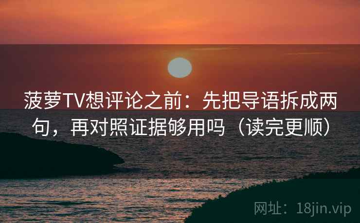 菠萝TV想评论之前：先把导语拆成两句，再对照证据够用吗（读完更顺）