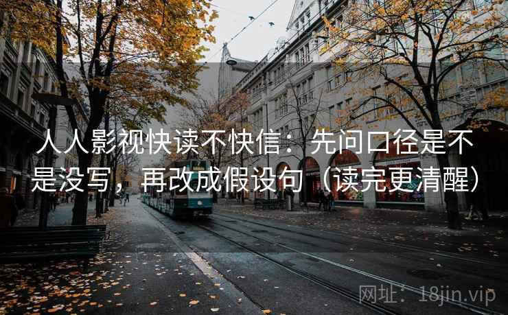 人人影视快读不快信：先问口径是不是没写，再改成假设句（读完更清醒）
