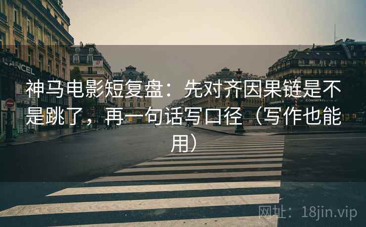 神马电影短复盘:先对齐因果链是不是跳了,再一句话写口径(写作也能用) 神马电影短复盘:先对齐因果链是不是跳了,再一句话写口径(写作也能用)