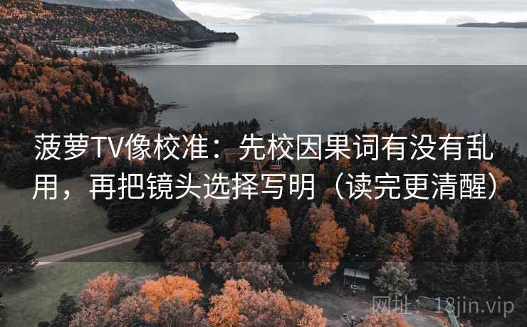 菠萝TV像校准：先校因果词有没有乱用，再把镜头选择写明（读完更清醒）