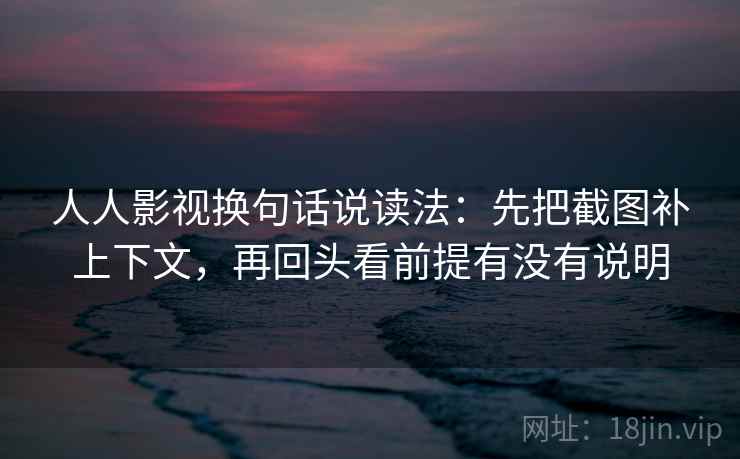 人人影视换句话说读法:先把截图补上下文,再回头看前提有没有说明 人人影视换句话说读法:先把截图补上下文,再回头看前提有没有说明