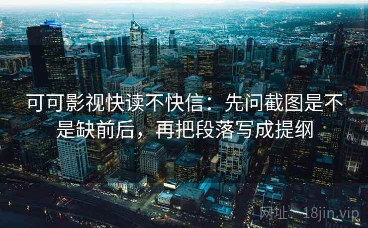 可可影视快读不快信：先问截图是不是缺前后，再把段落写成提纲