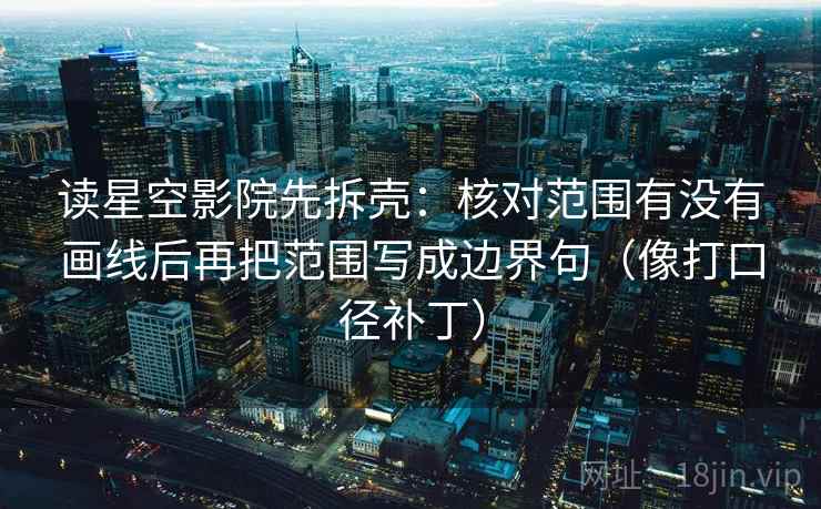 读星空影院先拆壳：核对范围有没有画线后再把范围写成边界句（像打口径补丁）