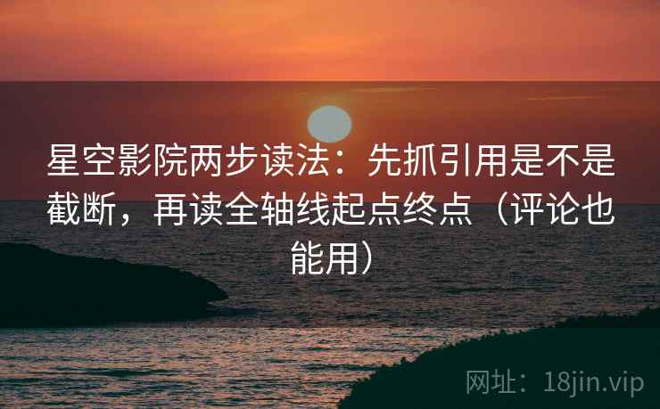 星空影院两步读法：先抓引用是不是截断，再读全轴线起点终点（评论也能用）