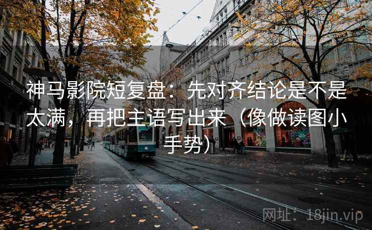 神马影院短复盘：先对齐结论是不是太满，再把主语写出来（像做读图小手势）