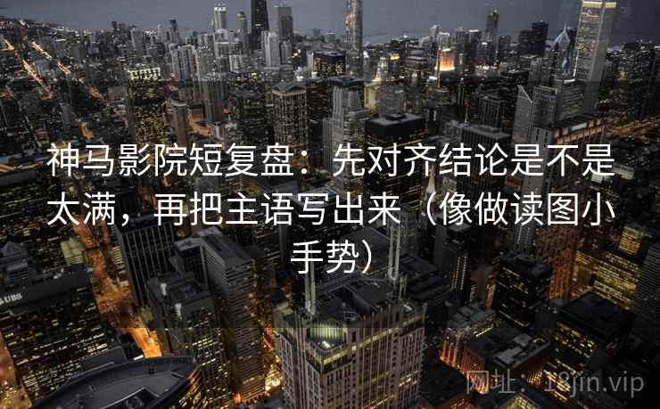 神马影院短复盘:先对齐结论是不是太满,再把主语写出来(像做读图小手势) 神马影院短复盘:先对齐结论是不是太满,再把主语写出来(像做读图小手势)