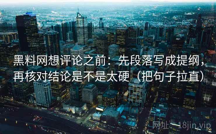 黑料网想评论之前:先段落写成提纲,再核对结论是不是太硬(把句子拉直) 黑料网想评论之前:先段落写成提纲,再核对结论是不是太硬(把句子拉直)
