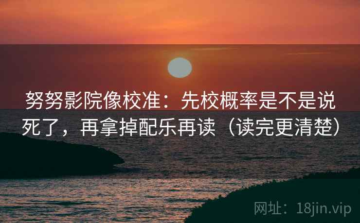 努努影院像校准：先校概率是不是说死了，再拿掉配乐再读（读完更清楚）
