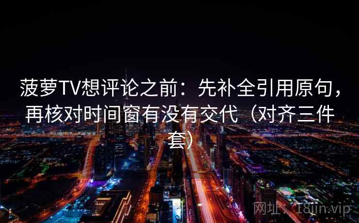 菠萝TV想评论之前：先补全引用原句，再核对时间窗有没有交代（对齐三件套）