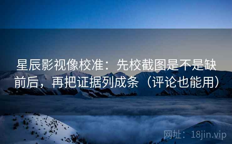星辰影视像校准：先校截图是不是缺前后，再把证据列成条（评论也能用）