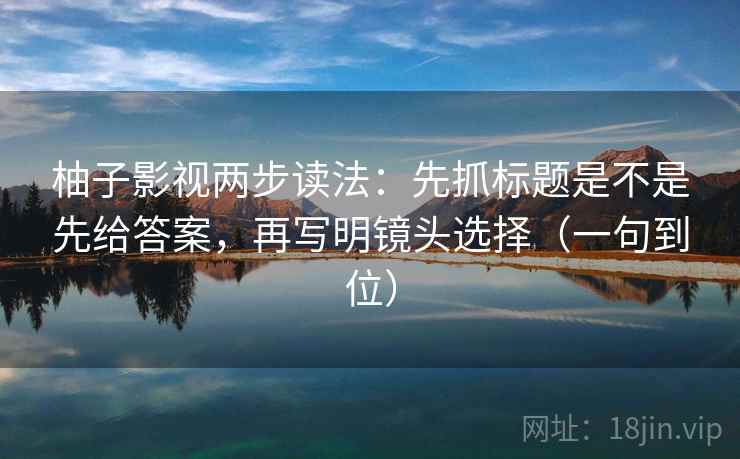 柚子影视两步读法：先抓标题是不是先给答案，再写明镜头选择（一句到位）