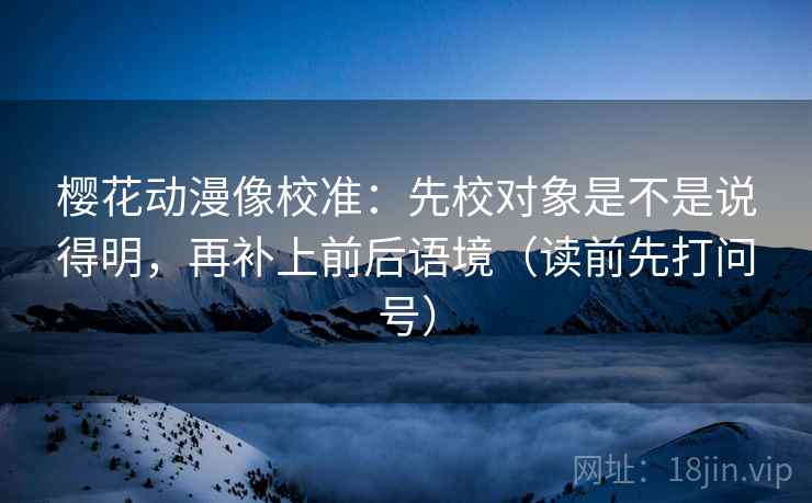 樱花动漫像校准：先校对象是不是说得明，再补上前后语境（读前先打问号）