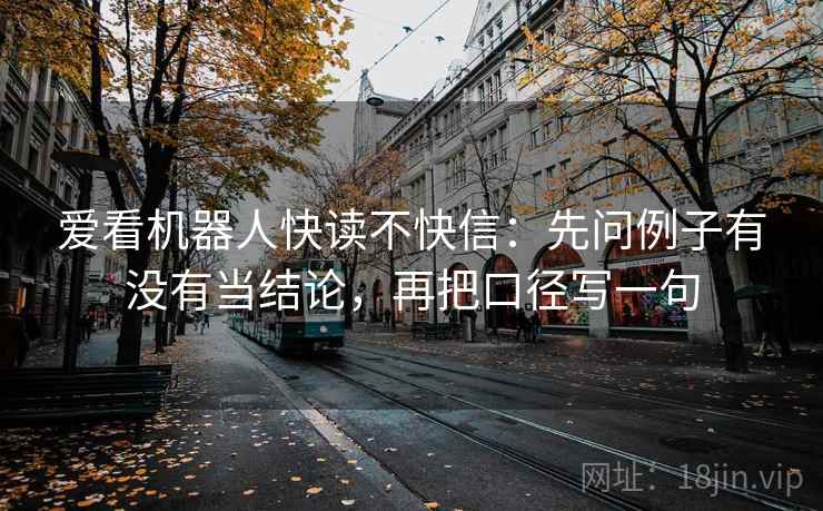 爱看机器人快读不快信:先问例子有没有当结论,再把口径写一句 爱看机器人快读不快信:先问例子有没有当结论,再把口径写一句