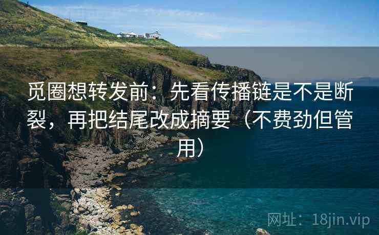 觅圈想转发前：先看传播链是不是断裂，再把结尾改成摘要（不费劲但管用）