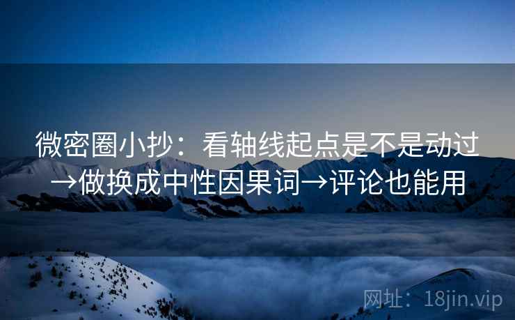 微密圈小抄：看轴线起点是不是动过→做换成中性因果词→评论也能用