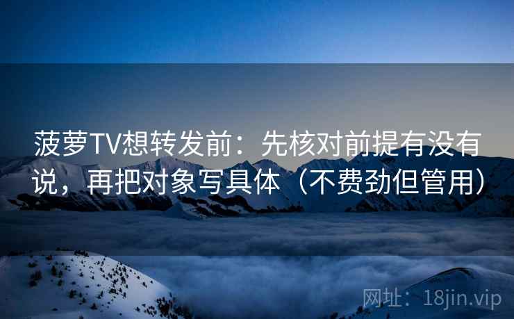 菠萝TV想转发前:先核对前提有没有说,再把对象写具体(不费劲但管用) 菠萝TV想转发前:先核对前提有没有说,再把对象写具体(不费劲但管用)