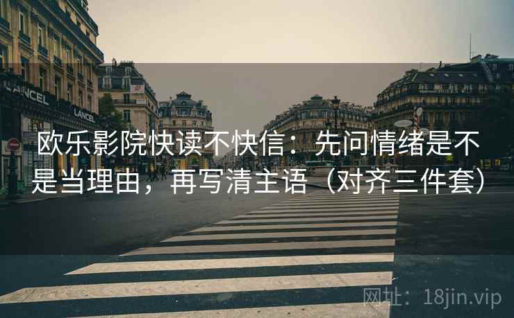 欧乐影院快读不快信：先问情绪是不是当理由，再写清主语（对齐三件套）