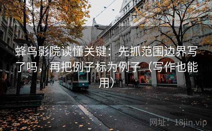 蜂鸟影院读懂关键:先抓范围边界写了吗,再把例子标为例子(写作也能用) 蜂鸟影院读懂关键:先抓范围边界写了吗,再把例子标为例子(写作也能用)