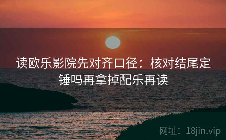 读欧乐影院先对齐口径:核对结尾定锤吗再拿掉配乐再读 读欧乐影院先对齐口径:核对结尾定锤吗再拿掉配乐再读