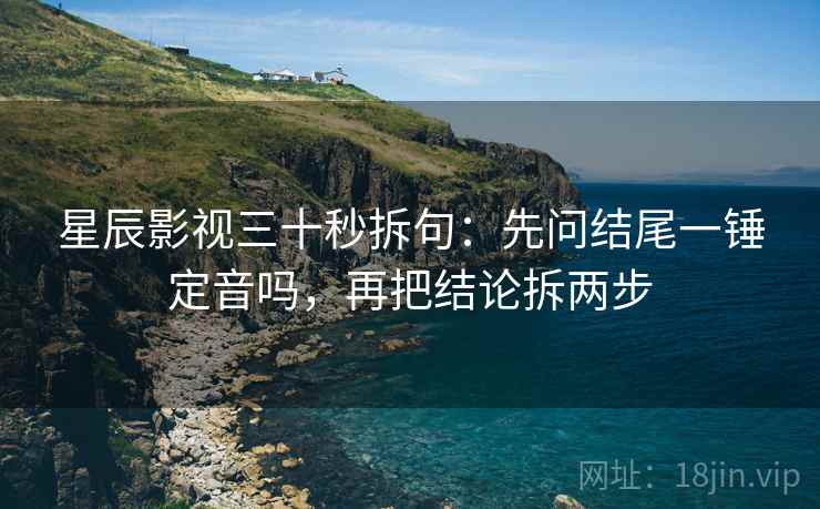 星辰影视三十秒拆句：先问结尾一锤定音吗，再把结论拆两步