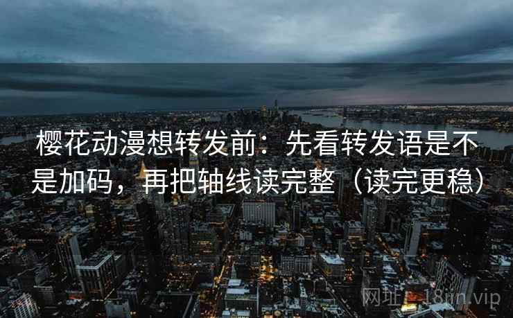 樱花动漫想转发前:先看转发语是不是加码,再把轴线读完整(读完更稳) 樱花动漫想转发前:先看转发语是不是加码,再把轴线读完整(读完更稳)