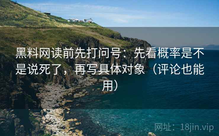 黑料网读前先打问号：先看概率是不是说死了，再写具体对象（评论也能用）