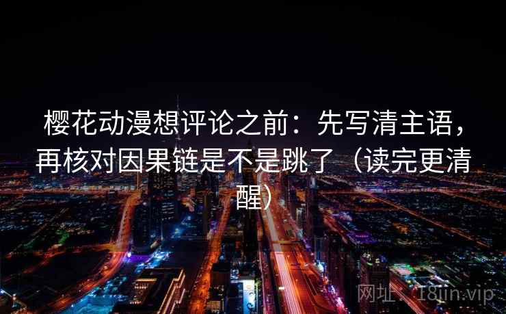 樱花动漫想评论之前：先写清主语，再核对因果链是不是跳了（读完更清醒）