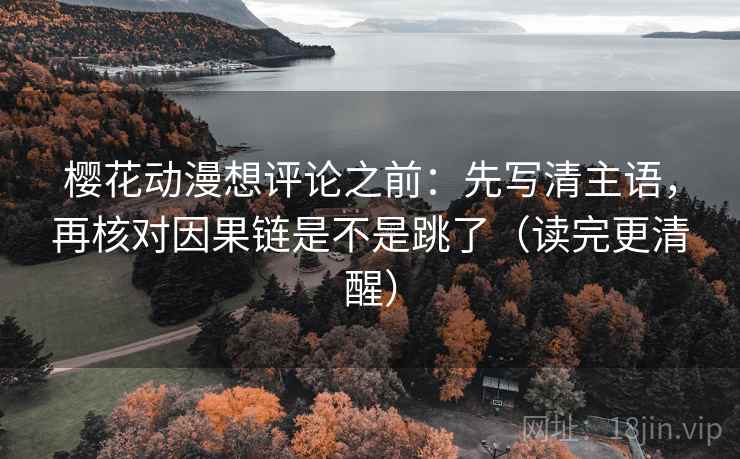 樱花动漫想评论之前：先写清主语，再核对因果链是不是跳了（读完更清醒）