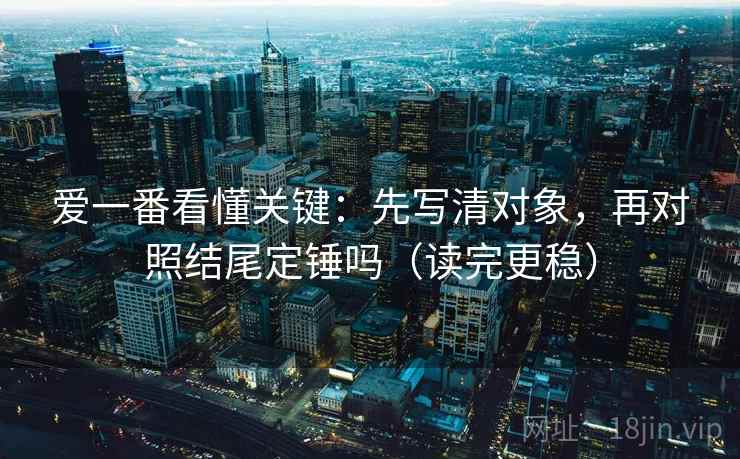 爱一番看懂关键:先写清对象,再对照结尾定锤吗(读完更稳) 爱一番看懂关键:先写清对象,再对照结尾定锤吗(读完更稳)