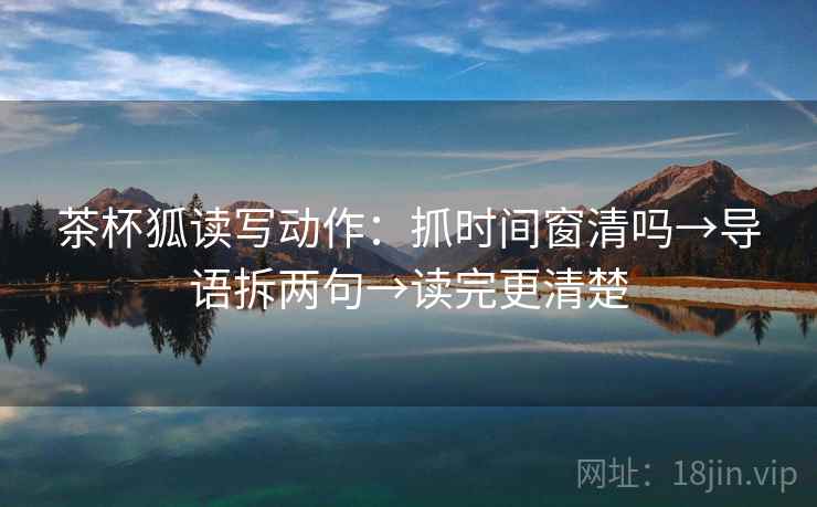 茶杯狐读写动作：抓时间窗清吗→导语拆两句→读完更清楚