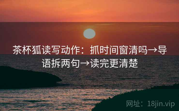 茶杯狐读写动作：抓时间窗清吗→导语拆两句→读完更清楚