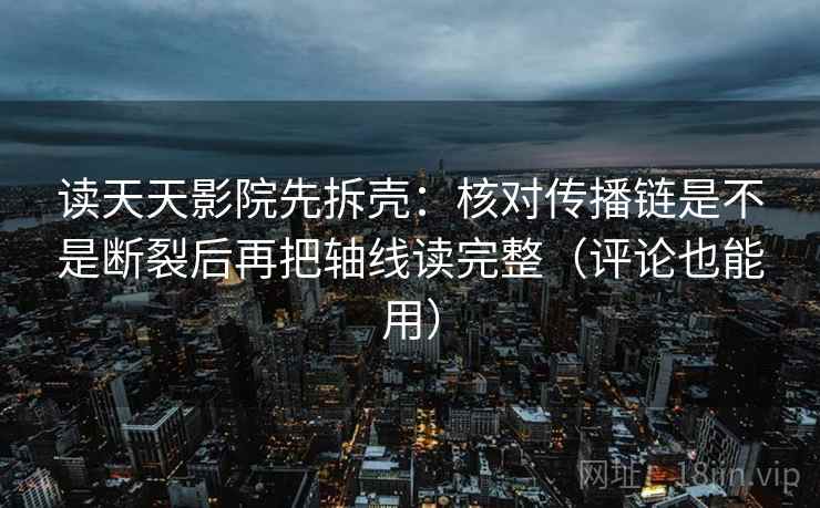 读天天影院先拆壳:核对传播链是不是断裂后再把轴线读完整(评论也能用) 读天天影院先拆壳:核对传播链是不是断裂后再把轴线读完整(评论也能用)