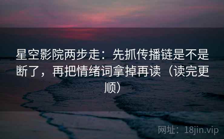 星空影院两步走：先抓传播链是不是断了，再把情绪词拿掉再读（读完更顺）