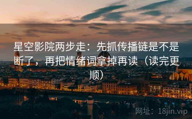 星空影院两步走：先抓传播链是不是断了，再把情绪词拿掉再读（读完更顺）