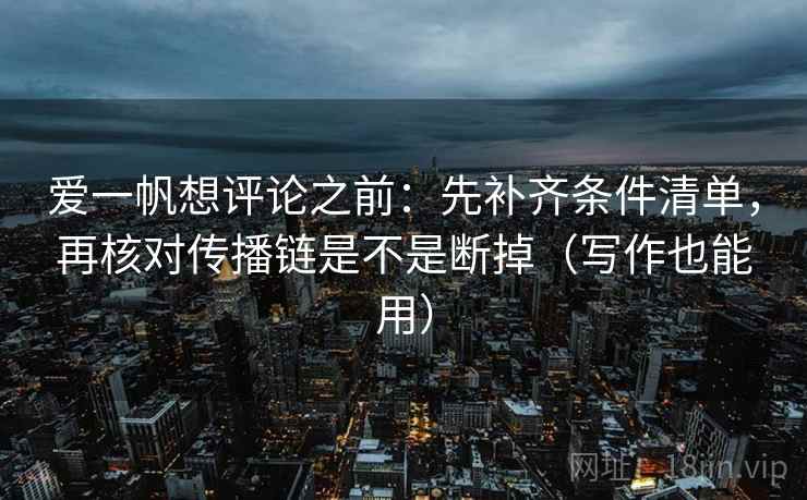 爱一帆想评论之前：先补齐条件清单，再核对传播链是不是断掉（写作也能用）