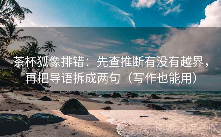 茶杯狐像排错：先查推断有没有越界，再把导语拆成两句（写作也能用）