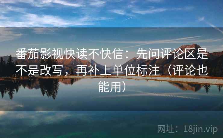 番茄影视快读不快信：先问评论区是不是改写，再补上单位标注（评论也能用）
