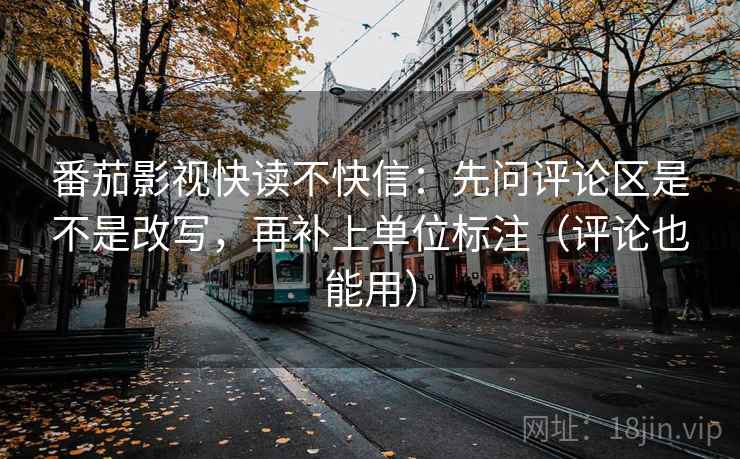 番茄影视快读不快信:先问评论区是不是改写,再补上单位标注(评论也能用) 番茄影视快读不快信:先问评论区是不是改写,再补上单位标注(评论也能用)