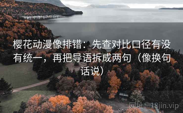 樱花动漫像排错：先查对比口径有没有统一，再把导语拆成两句（像换句话说）