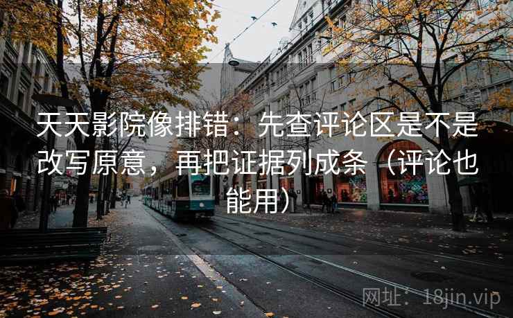 天天影院像排错：先查评论区是不是改写原意，再把证据列成条（评论也能用）