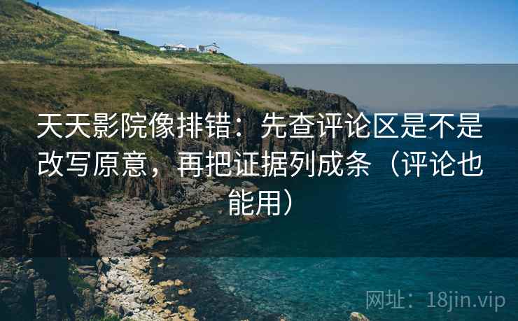 天天影院像排错：先查评论区是不是改写原意，再把证据列成条（评论也能用）