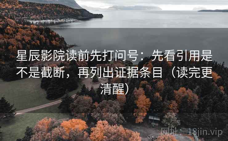星辰影院读前先打问号：先看引用是不是截断，再列出证据条目（读完更清醒）