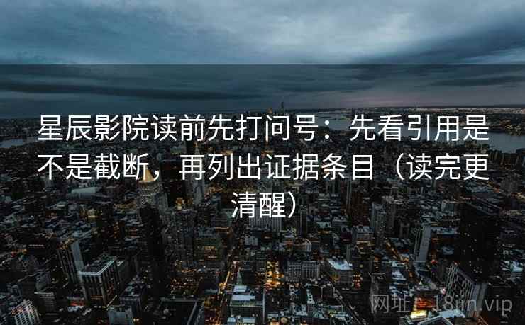 星辰影院读前先打问号:先看引用是不是截断,再列出证据条目(读完更清醒) 星辰影院读前先打问号:先看引用是不是截断,再列出证据条目(读完更清醒)