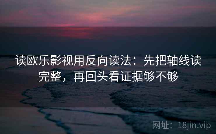读欧乐影视用反向读法:先把轴线读完整,再回头看证据够不够 读欧乐影视用反向读法:先把轴线读完整,再回头看证据够不够