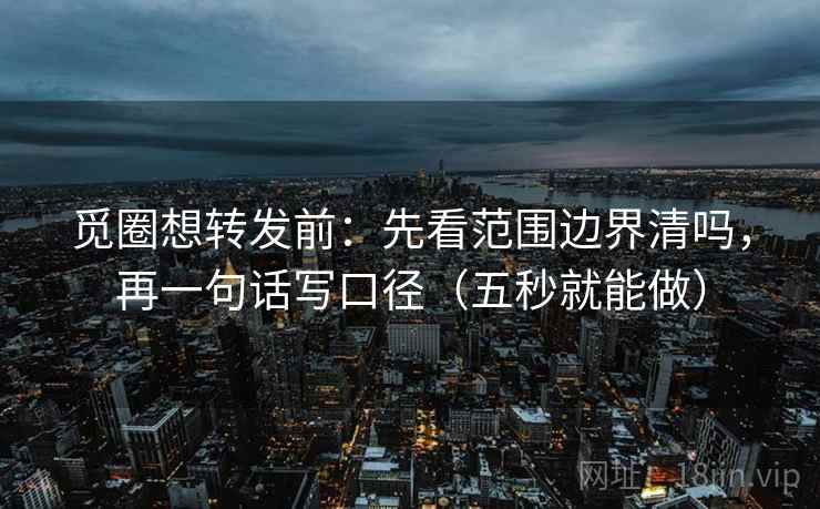 觅圈想转发前:先看范围边界清吗,再一句话写口径(五秒就能做) 觅圈想转发前:先看范围边界清吗,再一句话写口径(五秒就能做)