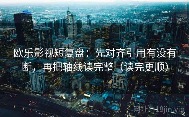 欧乐影视短复盘：先对齐引用有没有断，再把轴线读完整（读完更顺）