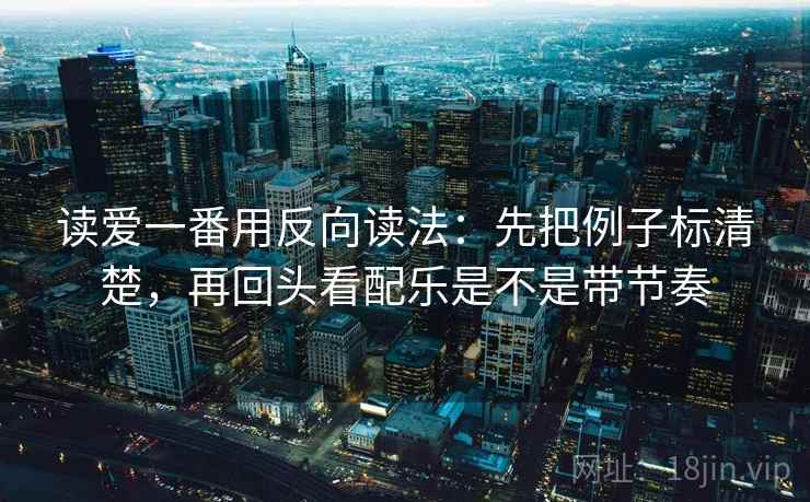 读爱一番用反向读法：先把例子标清楚，再回头看配乐是不是带节奏