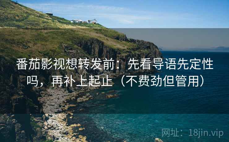 番茄影视想转发前：先看导语先定性吗，再补上起止（不费劲但管用）