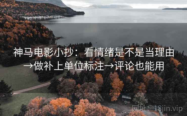 神马电影小抄：看情绪是不是当理由→做补上单位标注→评论也能用